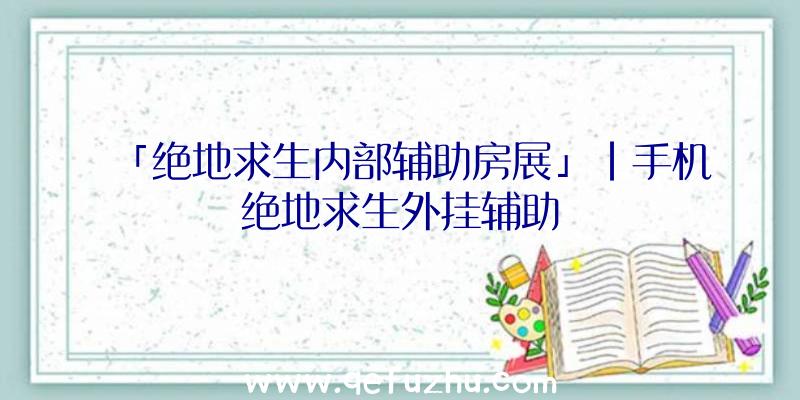 「绝地求生内部辅助房展」|手机绝地求生外挂辅助